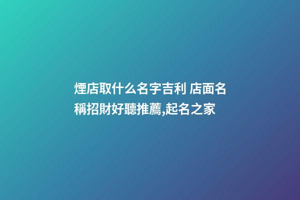 煙店取什么名字吉利 店面名稱招財好聽推薦,起名之家-第1張-店鋪起名-玄機派
